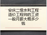 安庆二级水利工程造价工程师的工资一般月薪大概多少钱