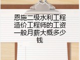 恩施二级水利工程造价工程师的工资一般月薪大概多少钱