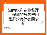 湖南水利专业监理工程师的报名费用是多少有什么要求呢