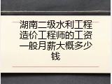 湖南二级水利工程造价工程师的工资一般月薪大概多少钱
