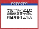 恩施二级矿业工程建造师需要考哪些科目具备什么能力