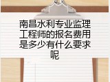 南昌水利专业监理工程师的报名费用是多少有什么要求呢