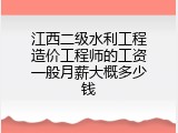 江西二级水利工程造价工程师的工资一般月薪大概多少钱