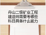 舟山二级矿业工程建造师需要考哪些科目具备什么能力