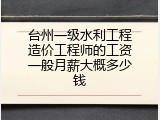 台州一级水利工程造价工程师的工资一般月薪大概多少钱
