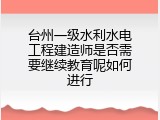 台州一级水利水电工程建造师是否需要继续教育呢如何进行