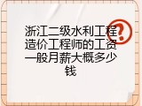 浙江二级水利工程造价工程师的工资一般月薪大概多少钱