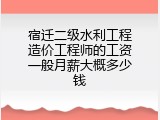宿迁二级水利工程造价工程师的工资一般月薪大概多少钱