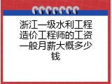浙江一级水利工程造价工程师的工资一般月薪大概多少钱