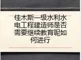 佳木斯一级水利水电工程建造师是否需要继续教育呢如何进行