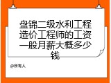 盘锦二级水利工程造价工程师的工资一般月薪大概多少钱
