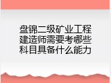盘锦二级矿业工程建造师需要考哪些科目具备什么能力