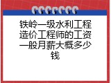 铁岭一级水利工程造价工程师的工资一般月薪大概多少钱