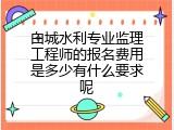 白城水利专业监理工程师的报名费用是多少有什么要求呢