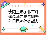 沈阳二级矿业工程建造师需要考哪些科目具备什么能力