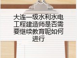 大连一级水利水电工程建造师是否需要继续教育呢如何进行