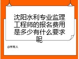 沈阳水利专业监理工程师的报名费用是多少有什么要求呢