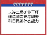 大连二级矿业工程建造师需要考哪些科目具备什么能力
