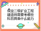 保定二级矿业工程建造师需要考哪些科目具备什么能力