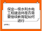 保定一级水利水电工程建造师是否需要继续教育呢如何进行