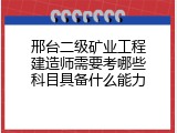 邢台二级矿业工程建造师需要考哪些科目具备什么能力