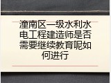 潼南区一级水利水电工程建造师是否需要继续教育呢如何进行