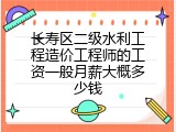 长寿区二级水利工程造价工程师的工资一般月薪大概多少钱
