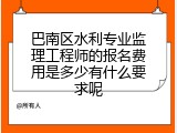 巴南区水利专业监理工程师的报名费用是多少有什么要求呢