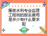 阳泉水利专业监理工程师的报名费用是多少有什么要求呢