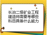 长治二级矿业工程建造师需要考哪些科目具备什么能力