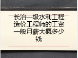 长治一级水利工程造价工程师的工资一般月薪大概多少钱