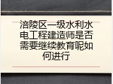 涪陵区一级水利水电工程建造师是否需要继续教育呢如何进行