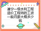 遂宁一级水利工程造价工程师的工资一般月薪大概多少钱