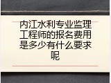 内江水利专业监理工程师的报名费用是多少有什么要求呢
