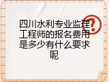 四川水利专业监理工程师的报名费用是多少有什么要求呢