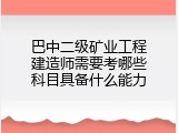 巴中二级矿业工程建造师需要考哪些科目具备什么能力