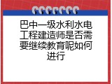 巴中一级水利水电工程建造师是否需要继续教育呢如何进行