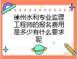 徐州水利专业监理工程师的报名费用是多少有什么要求呢