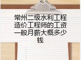 常州二级水利工程造价工程师的工资一般月薪大概多少钱