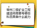 常州二级矿业工程建造师需要考哪些科目具备什么能力