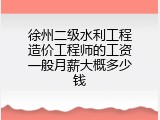 徐州二级水利工程造价工程师的工资一般月薪大概多少钱