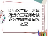 闵行区二级土木建筑造价工程师考试成绩在哪里查询怎么查