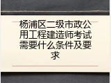 杨浦区二级市政公用工程建造师考试需要什么条件及要求