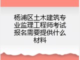 杨浦区土木建筑专业监理工程师考试报名需要提供什么材料