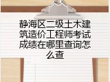 静海区二级土木建筑造价工程师考试成绩在哪里查询怎么查