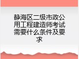 静海区二级市政公用工程建造师考试需要什么条件及要求