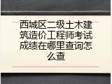 西城区二级土木建筑造价工程师考试成绩在哪里查询怎么查