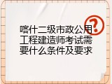 喀什二级市政公用工程建造师考试需要什么条件及要求