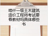 喀什一级土木建筑造价工程师考试要看教材吗具体哪些书