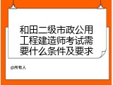 和田二级市政公用工程建造师考试需要什么条件及要求